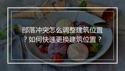 部落冲突怎么调整建筑位置？如何快速更换建筑位置？