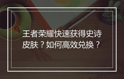 王者荣耀快速获得史诗皮肤?如何高效兑换?