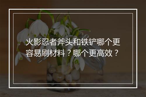 火影忍者斧头和铁铲哪个更容易刷材料？哪个更高效？