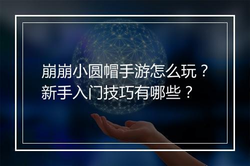 崩崩小圆帽手游怎么玩?新手入门技巧有哪些?
