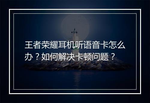 王者荣耀耳机听语音卡怎么办?如何解决卡顿问题?