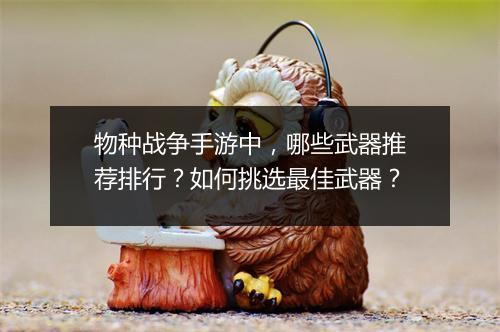 物种战争手游中,哪些武器推荐排行?如何挑选最佳武器?