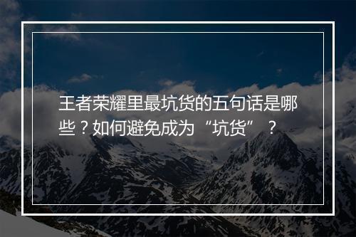 王者荣耀里最坑货的五句话是哪些？如何避免成为“坑货”？