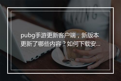 pubg手游更新客户端，新版本更新了哪些内容？如何下载安装？