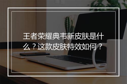 王者荣耀典韦新皮肤是什么?这款皮肤特效如何?