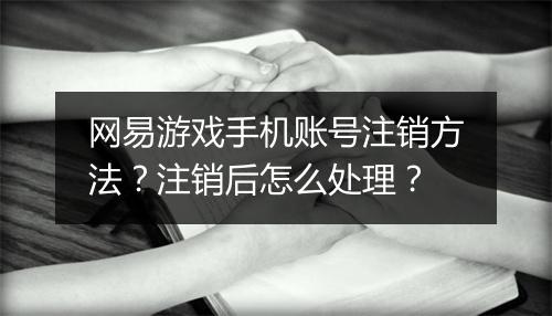 网易游戏手机账号注销方法？注销后怎么处理？