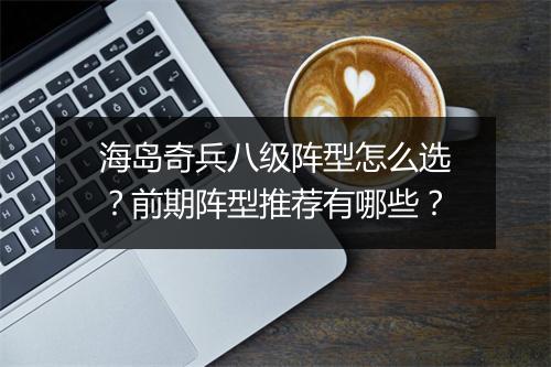 海岛奇兵八级阵型怎么选？前期阵型推荐有哪些？