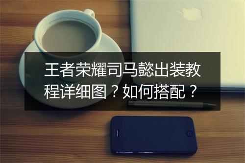 王者荣耀司马懿出装教程详细图?如何搭配?