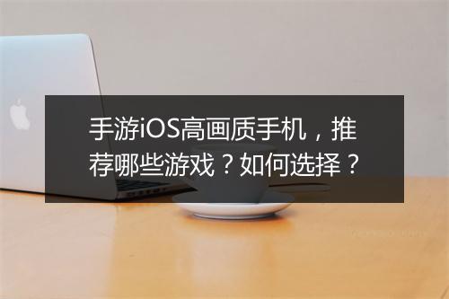 手游iOS高画质手机,推荐哪些游戏?如何选择?