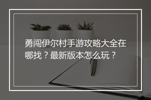 勇闯伊尔村手游攻略大全在哪找?最新版本怎么玩?