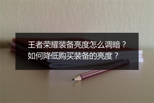 王者荣耀装备亮度怎么调暗?如何降低购买装备的亮度?
