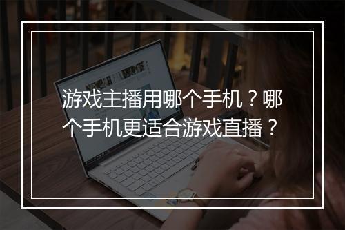 游戏主播用哪个手机?哪个手机更适合游戏直播?