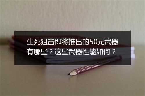 生死狙击即将推出的50元武器有哪些?这些武器性能如何?
