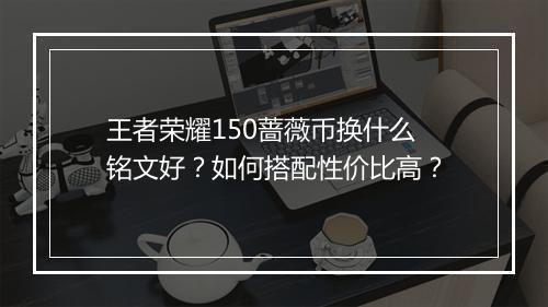 王者荣耀150蔷薇币换什么铭文好?如何搭配性价比高?