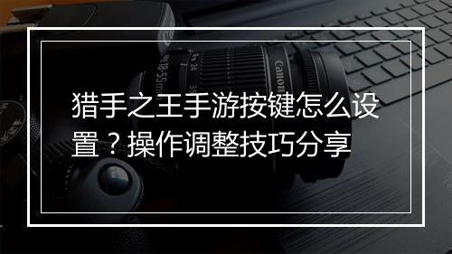 猎手之王手游按键怎么设置?操作调整技巧分享