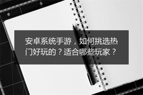 安卓系统手游，如何挑选热门好玩的？适合哪些玩家？