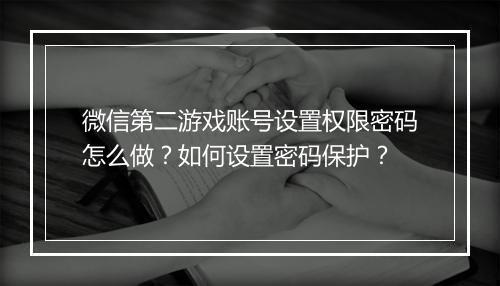 微信第二游戏账号设置权限密码怎么做？如何设置密码保护？