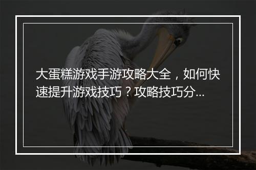 大蛋糕游戏手游攻略大全，如何快速提升游戏技巧？攻略技巧分享！