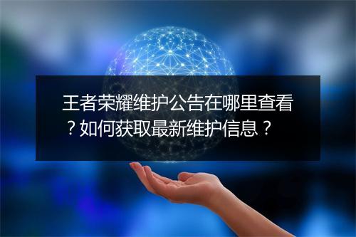 王者荣耀维护公告在哪里查看?如何获取最新维护信息?