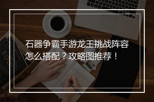 石器争霸手游龙王挑战阵容怎么搭配?攻略图推荐!