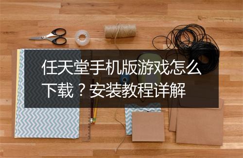 任天堂手机版游戏怎么下载？安装教程详解