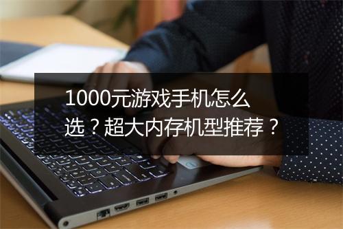 1000元游戏手机怎么选?超大内存机型推荐?