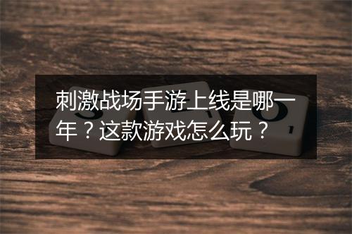 刺激战场手游上线是哪一年?这款游戏怎么玩?