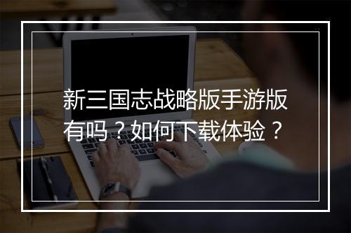 新三国志战略版手游版有吗？如何下载体验？