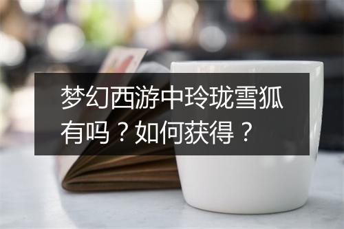梦幻西游中玲珑雪狐有吗?如何获得?