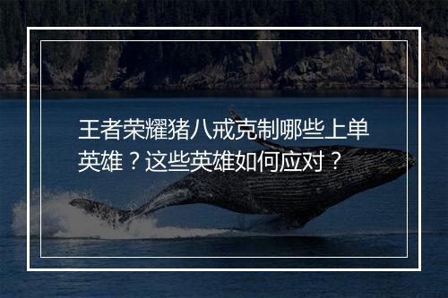 王者荣耀猪八戒克制哪些上单英雄?这些英雄如何应对?