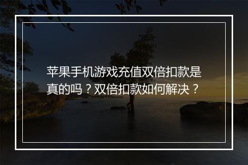 苹果手机游戏充值双倍扣款是真的吗?双倍扣款如何解决?