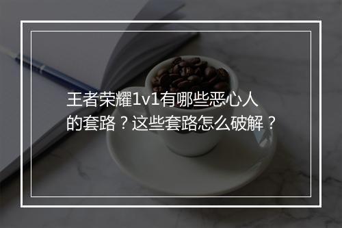 王者荣耀1v1有哪些恶心人的套路？这些套路怎么破解？