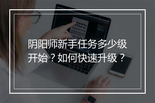 阴阳师新手任务多少级开始？如何快速升级？