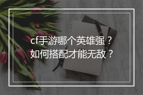 cf手游哪个英雄强?如何搭配才能无敌?