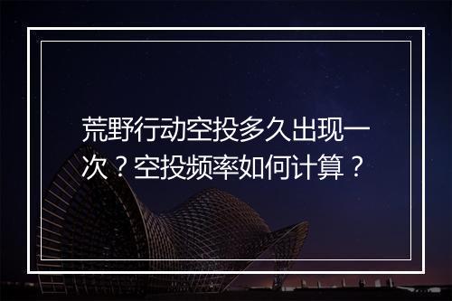 荒野行动空投多久出现一次？空投频率如何计算？