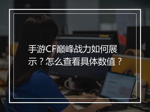 手游CF巅峰战力如何展示？怎么查看具体数值？