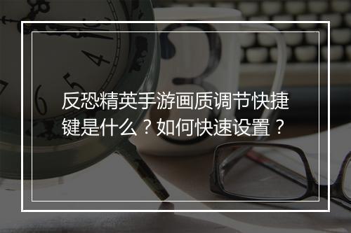 反恐精英手游画质调节快捷键是什么?如何快速设置?