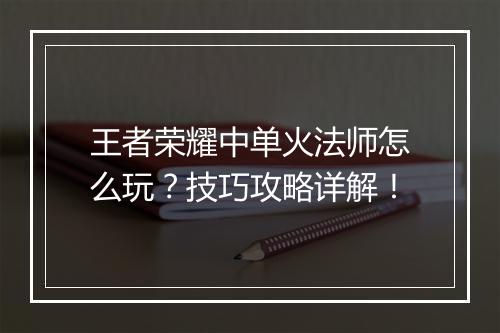 王者荣耀中单火法师怎么玩?技巧攻略详解!