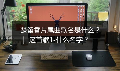 楚留香片尾曲歌名是什么?| 这首歌叫什么名字?