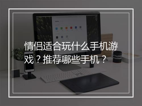 情侣适合玩什么手机游戏?推荐哪些手机?