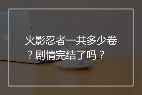 火影忍者一共多少卷?剧情完结了吗?