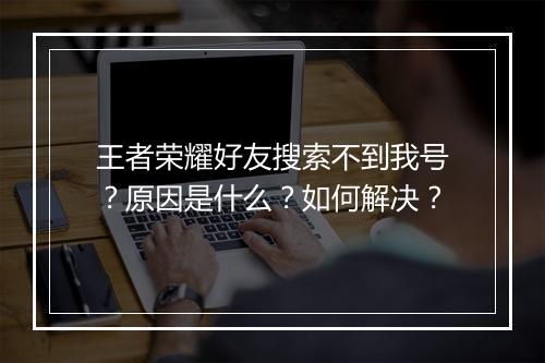 王者荣耀好友搜索不到我号？原因是什么？如何解决？