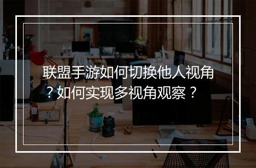 联盟手游如何切换他人视角?如何实现多视角观察?
