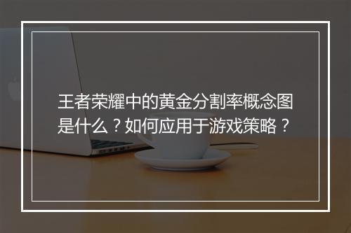 王者荣耀中的黄金分割率概念图是什么?如何应用于游戏策略?