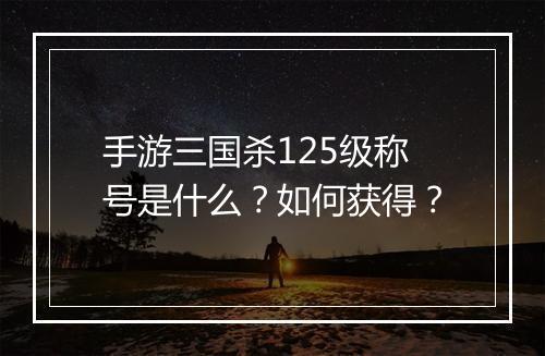 手游三国杀125级称号是什么?如何获得?