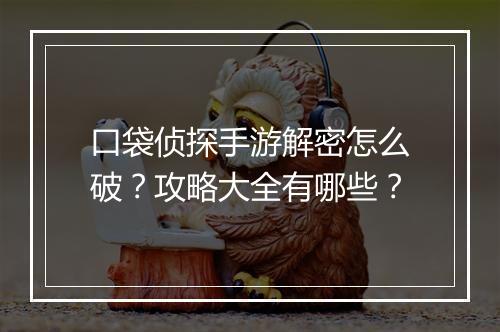 口袋侦探手游解密怎么破？攻略大全有哪些？