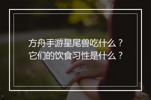 方舟手游星尾兽吃什么?它们的饮食习性是什么?