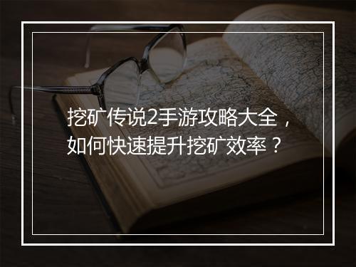 挖矿传说2手游攻略大全,如何快速提升挖矿效率?
