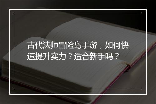 古代法师冒险岛手游,如何快速提升实力?适合新手吗?