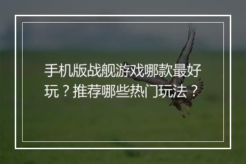 手机版战舰游戏哪款最好玩？推荐哪些热门玩法？